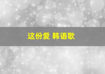 这份爱 韩语歌